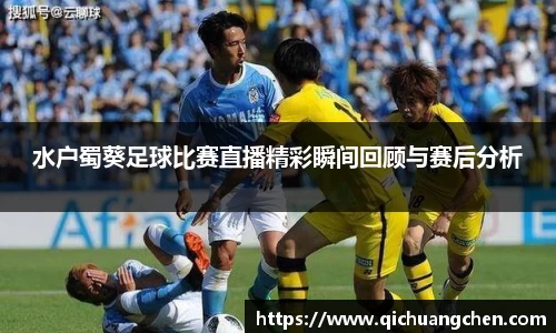 水户蜀葵足球比赛直播精彩瞬间回顾与赛后分析