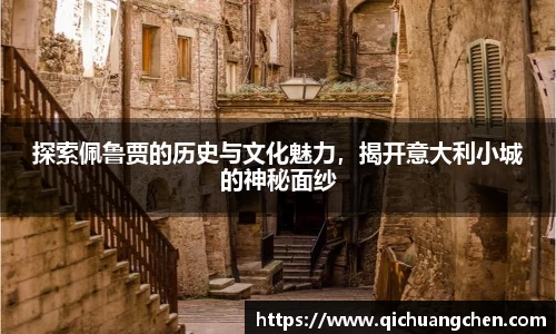 探索佩鲁贾的历史与文化魅力，揭开意大利小城的神秘面纱